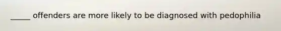 _____ offenders are more likely to be diagnosed with pedophilia
