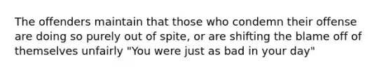 The offenders maintain that those who condemn their offense are doing so purely out of spite, or are shifting the blame off of themselves unfairly "You were just as bad in your day"