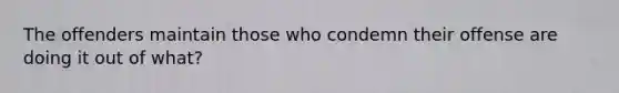 The offenders maintain those who condemn their offense are doing it out of what?