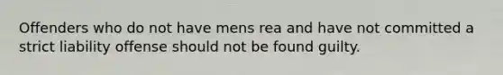 Offenders who do not have mens rea and have not committed a strict liability offense should not be found guilty.