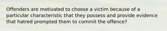 Offenders are motivated to choose a victim because of a particular characteristic that they possess and provide evidence that hatred prompted them to commit the offence?