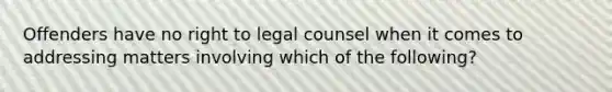 Offenders have no right to legal counsel when it comes to addressing matters involving which of the following?