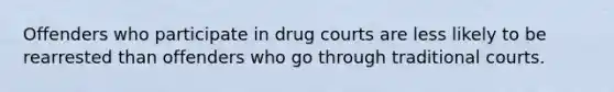 Offenders who participate in drug courts are less likely to be rearrested than offenders who go through traditional courts.