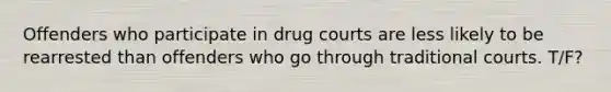 Offenders who participate in drug courts are less likely to be rearrested than offenders who go through traditional courts. T/F?