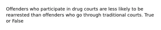 Offenders who participate in drug courts are less likely to be rearrested than offenders who go through traditional courts. True or False