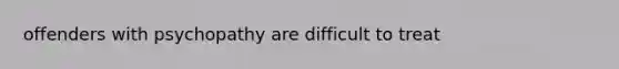 offenders with psychopathy are difficult to treat