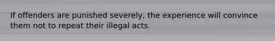 If offenders are punished severely, the experience will convince them not to repeat their illegal acts.