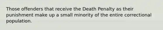 Those offenders that receive the Death Penalty as their punishment make up a small minority of the entire correctional population.