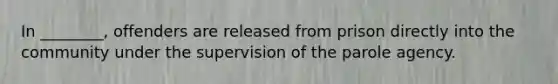 In ________, offenders are released from prison directly into the community under the supervision of the parole agency.