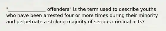 "________________ offenders" is the term used to describe youths who have been arrested four or more times during their minority and perpetuate a striking majority of serious criminal acts?