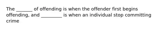 The _______ of offending is when the offender first begins offending, and _________ is when an individual stop committing crime