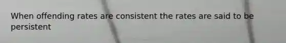 When offending rates are consistent the rates are said to be persistent