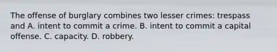 The offense of burglary combines two lesser​ crimes: trespass and A. intent to commit a crime. B. intent to commit a capital offense. C. capacity. D. robbery.