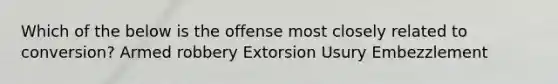 Which of the below is the offense most closely related to conversion? Armed robbery Extorsion Usury Embezzlement