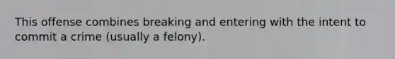 This offense combines breaking and entering with the intent to commit a crime (usually a felony).