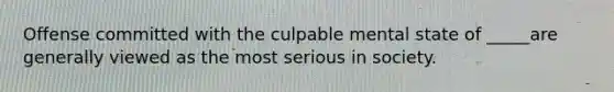 Offense committed with the culpable mental state of _____are generally viewed as the most serious in society.