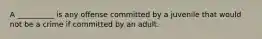 A __________ is any offense committed by a juvenile that would not be a crime if committed by an adult.