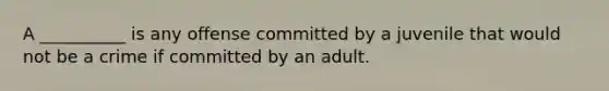 A __________ is any offense committed by a juvenile that would not be a crime if committed by an adult.