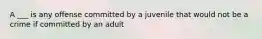 A ___ is any offense committed by a juvenile that would not be a crime if committed by an adult