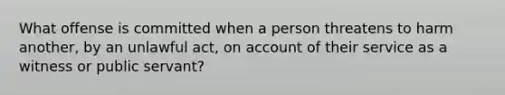 What offense is committed when a person threatens to harm another, by an unlawful act, on account of their service as a witness or public servant?