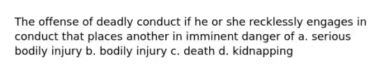 The offense of deadly conduct if he or she recklessly engages in conduct that places another in imminent danger of a. serious bodily injury b. bodily injury c. death d. kidnapping