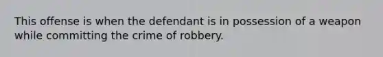 This offense is when the defendant is in possession of a weapon while committing the crime of robbery.