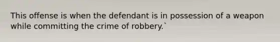 This offense is when the defendant is in possession of a weapon while committing the crime of robbery.`