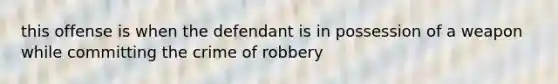 this offense is when the defendant is in possession of a weapon while committing the crime of robbery