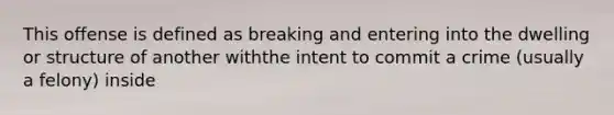 This offense is defined as breaking and entering into the dwelling or structure of another withthe intent to commit a crime (usually a felony) inside