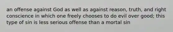 an offense against God as well as against reason, truth, and right conscience in which one freely chooses to do evil over good; this type of sin is less serious offense than a mortal sin