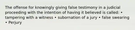 The offense for knowingly giving false testimony in a judicial proceeding with the intention of having it believed is called: • tampering with a witness • subornation of a jury • false swearing • Perjury