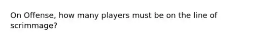 On Offense, how many players must be on the line of scrimmage?