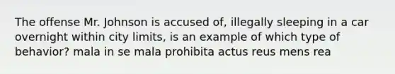 The offense Mr. Johnson is accused of, illegally sleeping in a car overnight within city limits, is an example of which type of behavior? mala in se mala prohibita actus reus mens rea