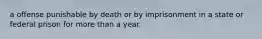 a offense punishable by death or by imprisonment in a state or federal prison for more than a year.