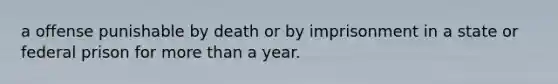 a offense punishable by death or by imprisonment in a state or federal prison for more than a year.