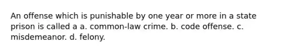 An offense which is punishable by one year or more in a state prison is called a a. common-law crime. b. code offense. c. misdemeanor. d. felony.