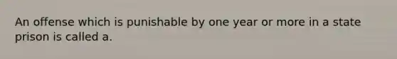 An offense which is punishable by one year or more in a state prison is called a.