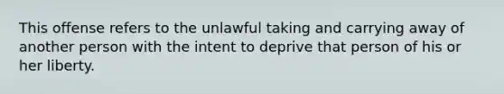 This offense refers to the unlawful taking and carrying away of another person with the intent to deprive that person of his or her liberty.