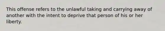 This offense refers to the unlawful taking and carrying away of another with the intent to deprive that person of his or her liberty.