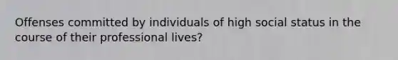 Offenses committed by individuals of high social status in the course of their professional lives?