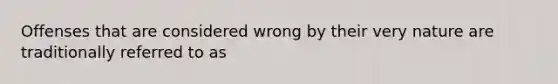 Offenses that are considered wrong by their very nature are traditionally referred to as