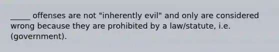 _____ offenses are not "inherently evil" and only are considered wrong because they are prohibited by a law/statute, i.e. (government).