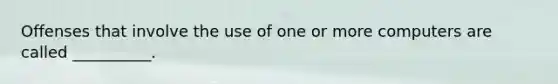 Offenses that involve the use of one or more computers are called __________.