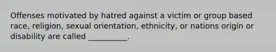 Offenses motivated by hatred against a victim or group based race, religion, sexual orientation, ethnicity, or nations origin or disability are called __________.