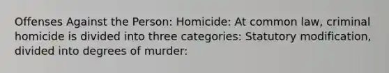 Offenses Against the Person: Homicide: At common law, criminal homicide is divided into three categories: Statutory modification, divided into degrees of murder: