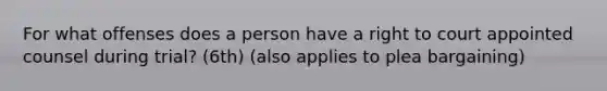 For what offenses does a person have a right to court appointed counsel during trial? (6th) (also applies to plea bargaining)