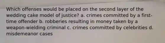 Which offenses would be placed on the second layer of the wedding cake model of justice? a. crimes committed by a first-time offender b. robberies resulting in money taken by a weapon-wielding criminal c. crimes committed by celebrities d. misdemeanor cases