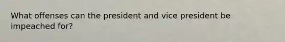 What offenses can the president and vice president be impeached for?