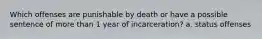 Which offenses are punishable by death or have a possible sentence of more than 1 year of incarceration? a. status offenses