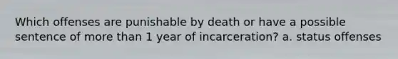 Which offenses are punishable by death or have a possible sentence of <a href='https://www.questionai.com/knowledge/keWHlEPx42-more-than' class='anchor-knowledge'>more than</a> 1 year of incarceration? a. status offenses